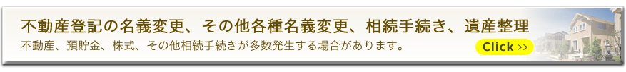 不動産登記の名義変更、その他各種名義変更、相続手続き、遺産整理　不動産、預貯金、株式、その他相続手続きが多数発生する場合があります。