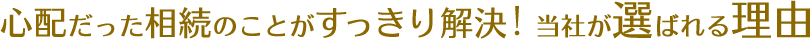 心配だった相続のことがすっきり解決! 当社が選ばれる理由